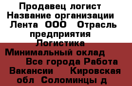 Продавец-логист › Название организации ­ Лента, ООО › Отрасль предприятия ­ Логистика › Минимальный оклад ­ 18 000 - Все города Работа » Вакансии   . Кировская обл.,Соломинцы д.
